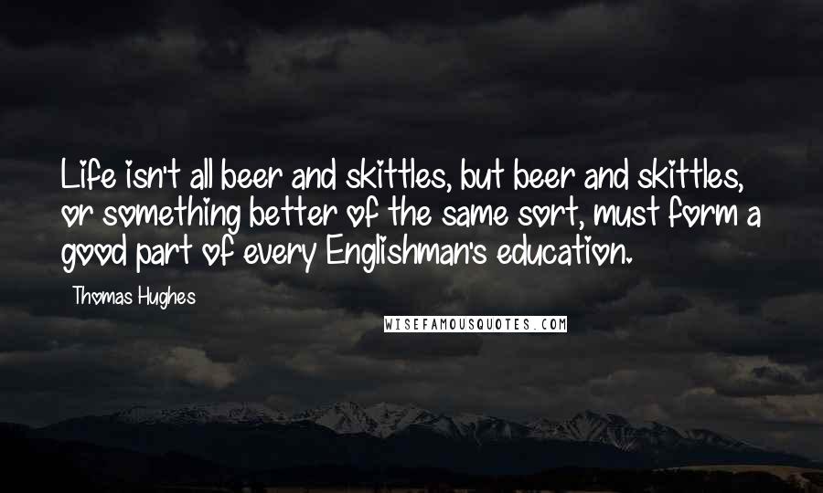 Thomas Hughes Quotes: Life isn't all beer and skittles, but beer and skittles, or something better of the same sort, must form a good part of every Englishman's education.