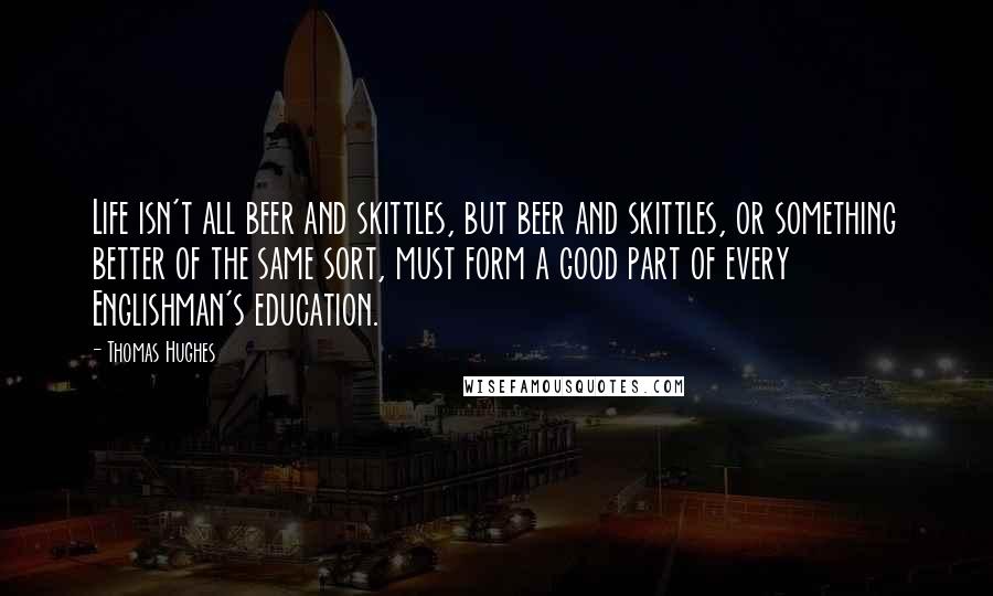 Thomas Hughes Quotes: Life isn't all beer and skittles, but beer and skittles, or something better of the same sort, must form a good part of every Englishman's education.