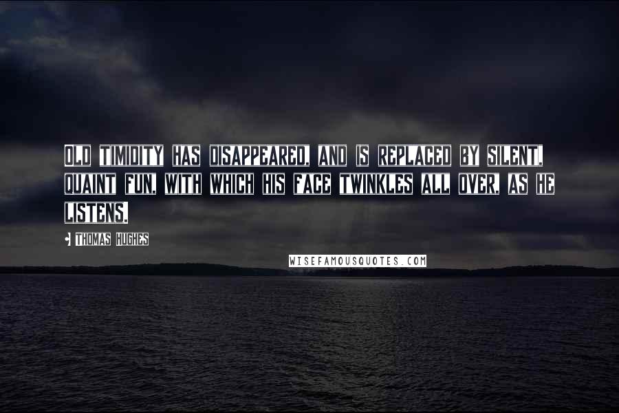 Thomas Hughes Quotes: Old timidity has disappeared, and is replaced by silent, quaint fun, with which his face twinkles all over, as he listens.