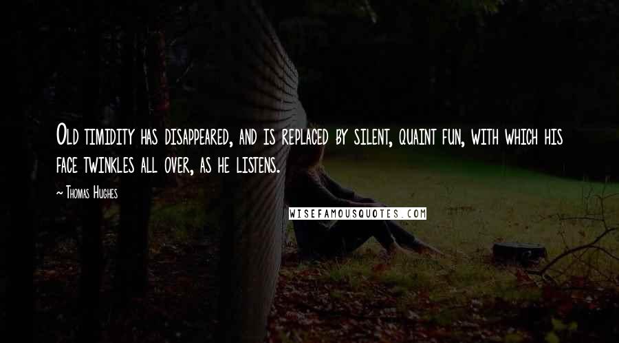 Thomas Hughes Quotes: Old timidity has disappeared, and is replaced by silent, quaint fun, with which his face twinkles all over, as he listens.