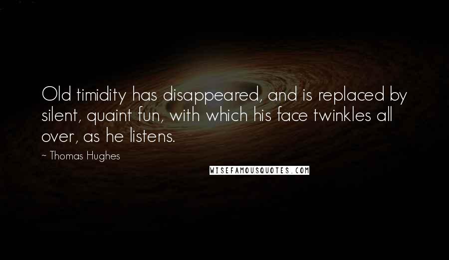 Thomas Hughes Quotes: Old timidity has disappeared, and is replaced by silent, quaint fun, with which his face twinkles all over, as he listens.