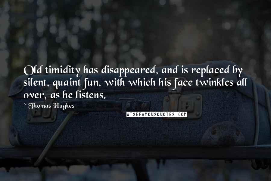 Thomas Hughes Quotes: Old timidity has disappeared, and is replaced by silent, quaint fun, with which his face twinkles all over, as he listens.