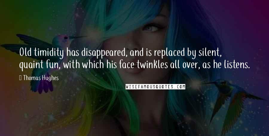 Thomas Hughes Quotes: Old timidity has disappeared, and is replaced by silent, quaint fun, with which his face twinkles all over, as he listens.