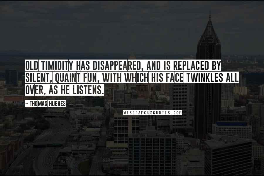 Thomas Hughes Quotes: Old timidity has disappeared, and is replaced by silent, quaint fun, with which his face twinkles all over, as he listens.