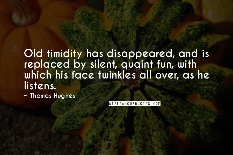 Thomas Hughes Quotes: Old timidity has disappeared, and is replaced by silent, quaint fun, with which his face twinkles all over, as he listens.