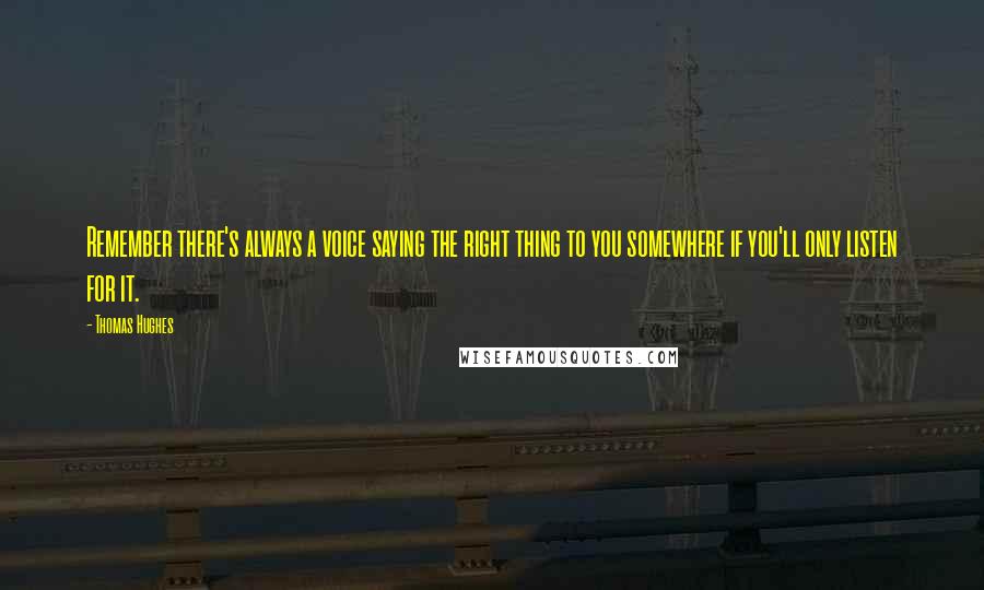 Thomas Hughes Quotes: Remember there's always a voice saying the right thing to you somewhere if you'll only listen for it.