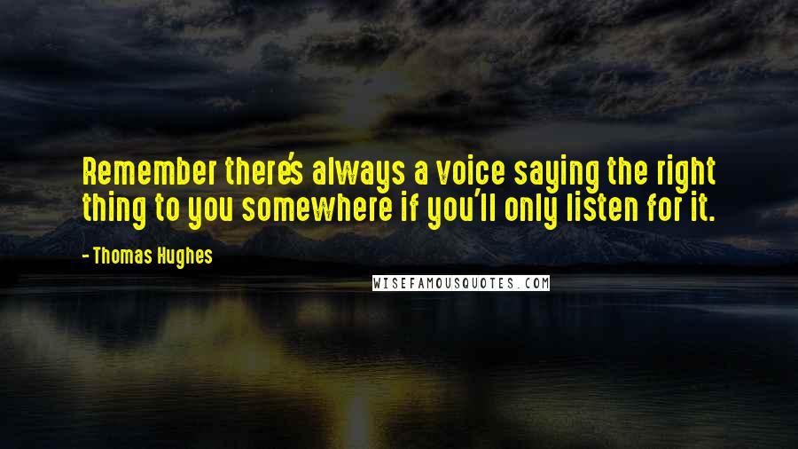 Thomas Hughes Quotes: Remember there's always a voice saying the right thing to you somewhere if you'll only listen for it.