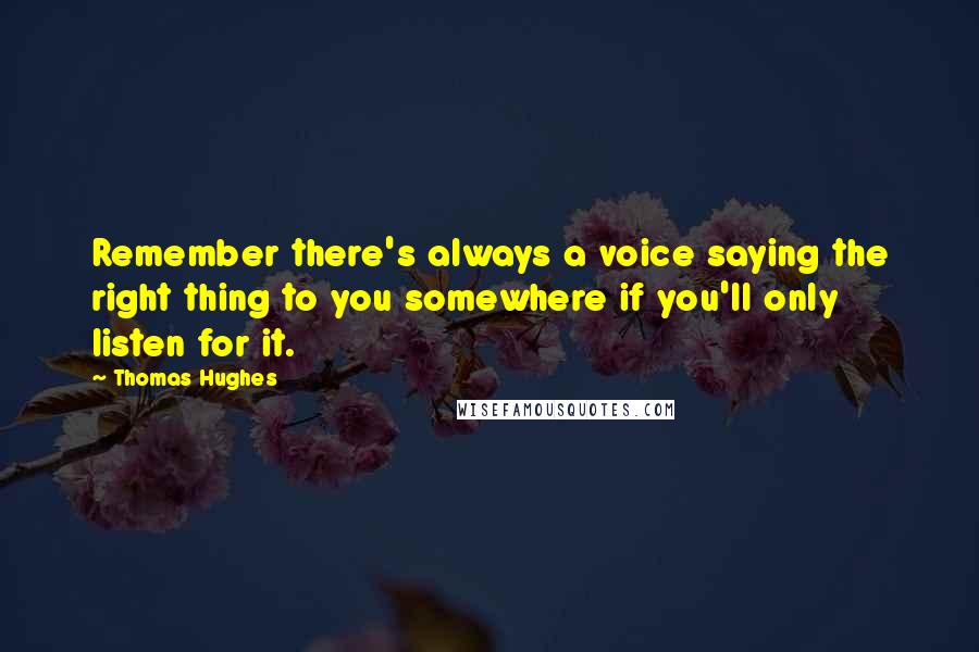 Thomas Hughes Quotes: Remember there's always a voice saying the right thing to you somewhere if you'll only listen for it.