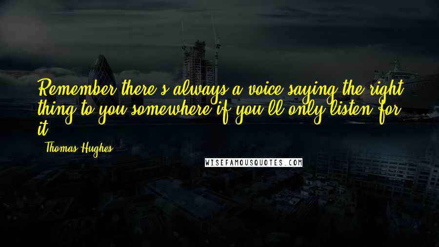 Thomas Hughes Quotes: Remember there's always a voice saying the right thing to you somewhere if you'll only listen for it.