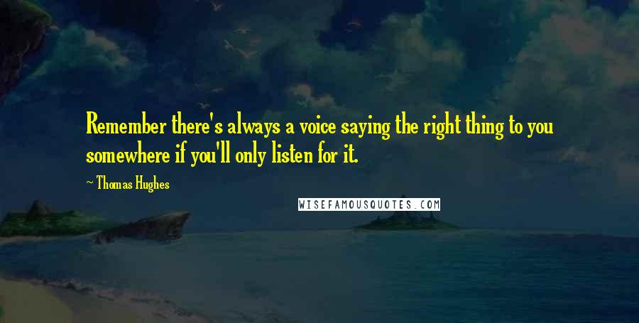 Thomas Hughes Quotes: Remember there's always a voice saying the right thing to you somewhere if you'll only listen for it.