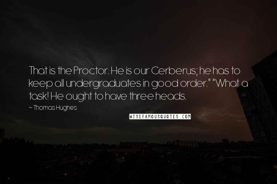 Thomas Hughes Quotes: That is the Proctor. He is our Cerberus; he has to keep all undergraduates in good order." "What a task! He ought to have three heads.