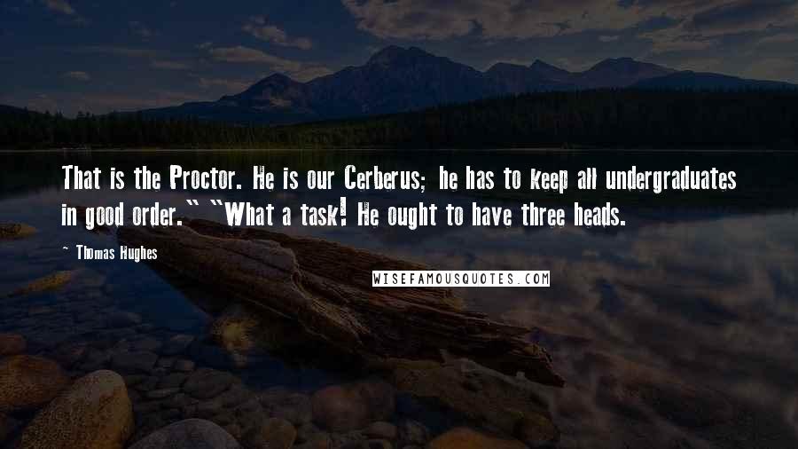 Thomas Hughes Quotes: That is the Proctor. He is our Cerberus; he has to keep all undergraduates in good order." "What a task! He ought to have three heads.