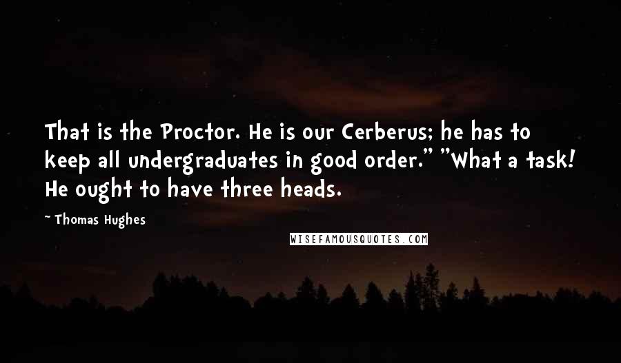 Thomas Hughes Quotes: That is the Proctor. He is our Cerberus; he has to keep all undergraduates in good order." "What a task! He ought to have three heads.