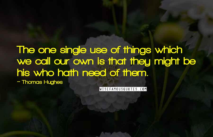 Thomas Hughes Quotes: The one single use of things which we call our own is that they might be his who hath need of them.