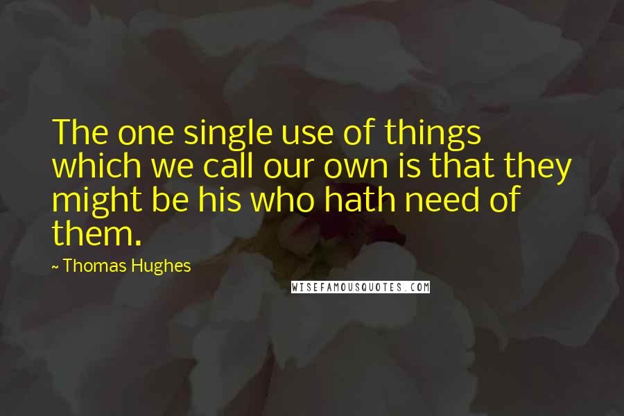 Thomas Hughes Quotes: The one single use of things which we call our own is that they might be his who hath need of them.