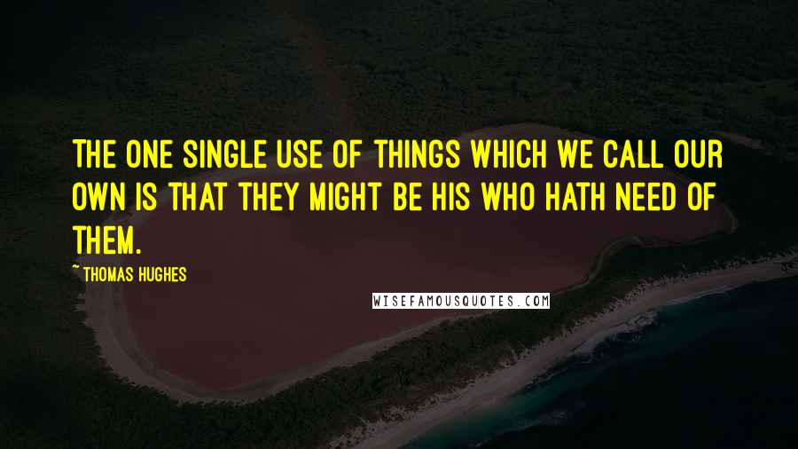 Thomas Hughes Quotes: The one single use of things which we call our own is that they might be his who hath need of them.