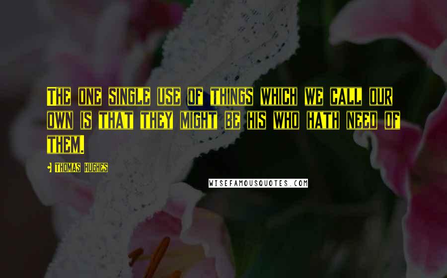 Thomas Hughes Quotes: The one single use of things which we call our own is that they might be his who hath need of them.