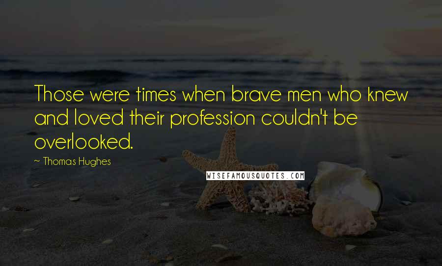 Thomas Hughes Quotes: Those were times when brave men who knew and loved their profession couldn't be overlooked.