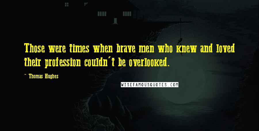 Thomas Hughes Quotes: Those were times when brave men who knew and loved their profession couldn't be overlooked.