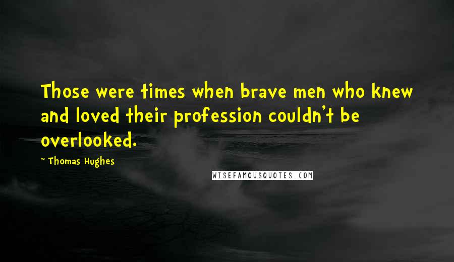 Thomas Hughes Quotes: Those were times when brave men who knew and loved their profession couldn't be overlooked.