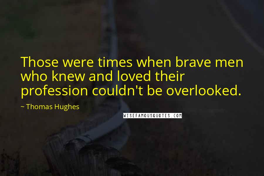 Thomas Hughes Quotes: Those were times when brave men who knew and loved their profession couldn't be overlooked.