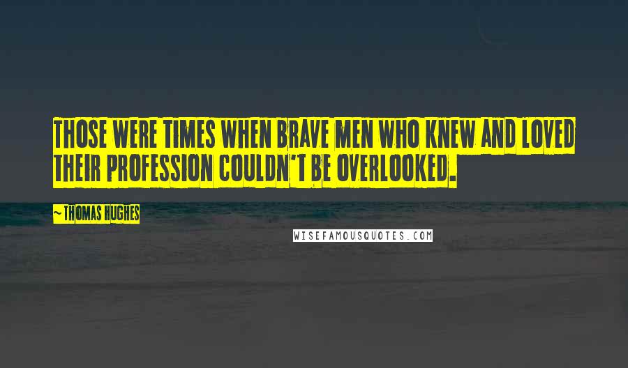 Thomas Hughes Quotes: Those were times when brave men who knew and loved their profession couldn't be overlooked.