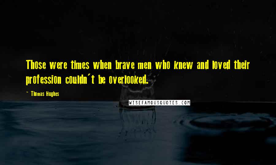 Thomas Hughes Quotes: Those were times when brave men who knew and loved their profession couldn't be overlooked.