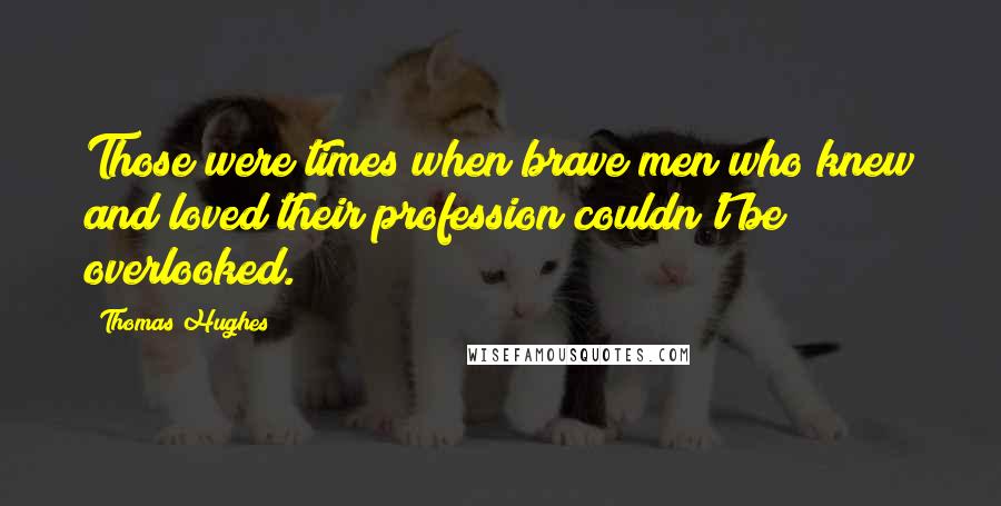 Thomas Hughes Quotes: Those were times when brave men who knew and loved their profession couldn't be overlooked.