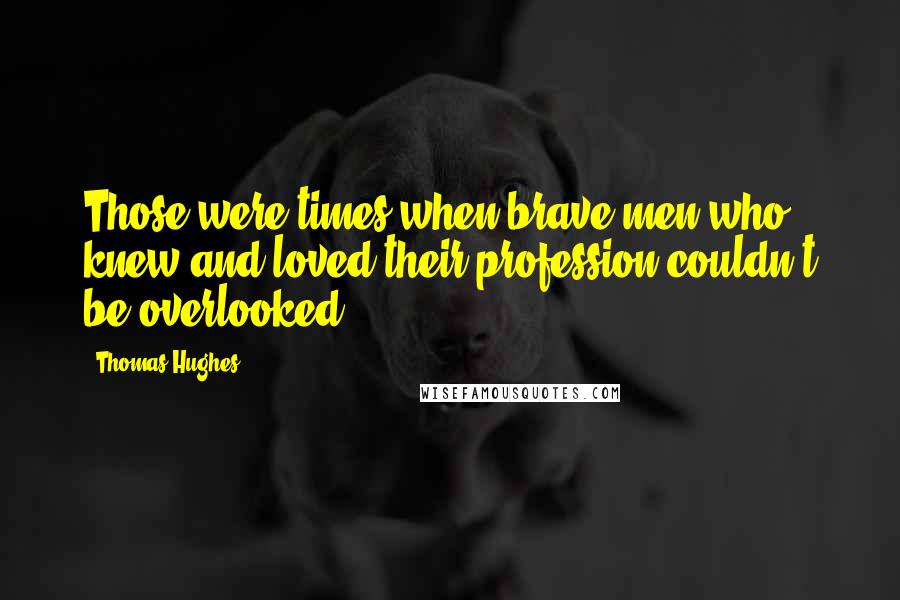 Thomas Hughes Quotes: Those were times when brave men who knew and loved their profession couldn't be overlooked.