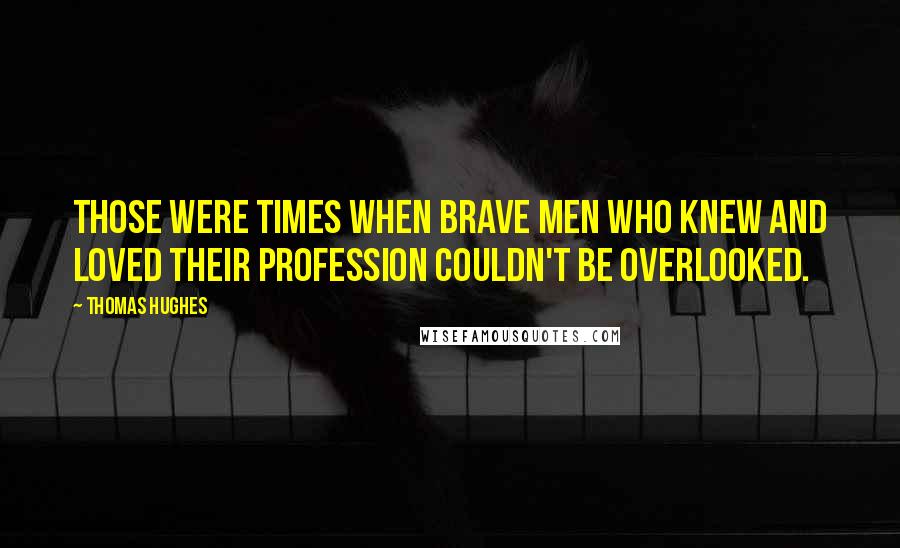 Thomas Hughes Quotes: Those were times when brave men who knew and loved their profession couldn't be overlooked.