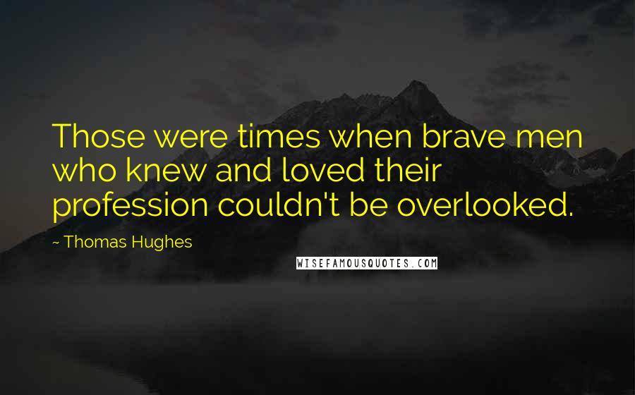 Thomas Hughes Quotes: Those were times when brave men who knew and loved their profession couldn't be overlooked.