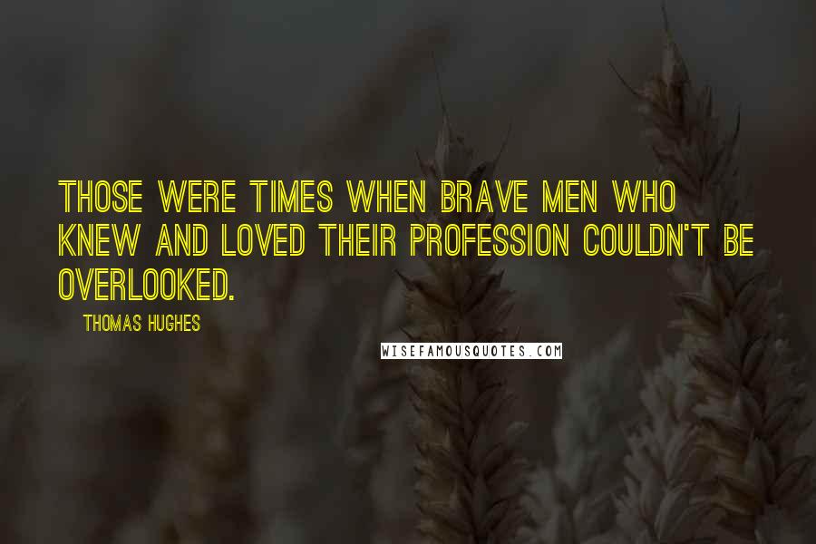 Thomas Hughes Quotes: Those were times when brave men who knew and loved their profession couldn't be overlooked.
