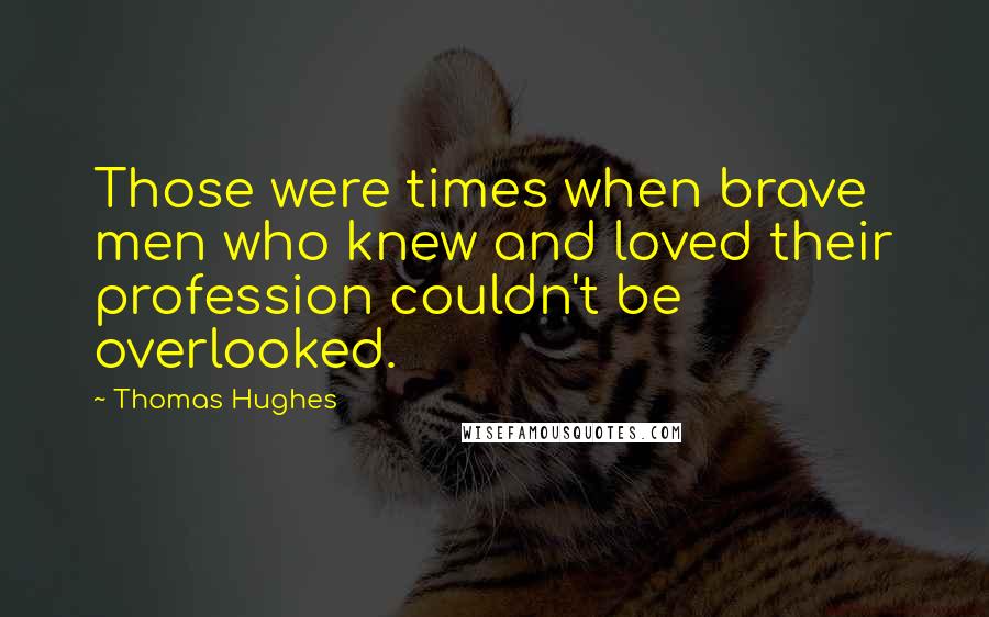 Thomas Hughes Quotes: Those were times when brave men who knew and loved their profession couldn't be overlooked.