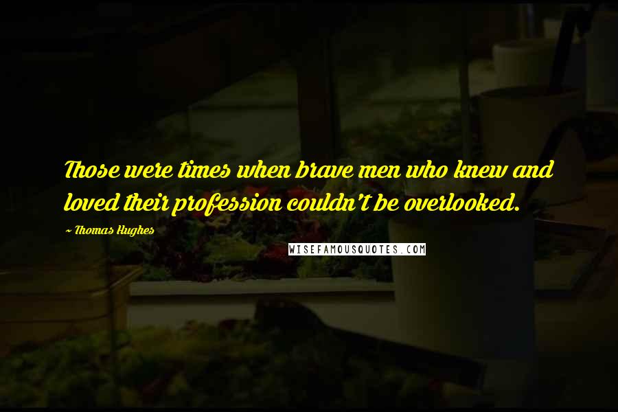 Thomas Hughes Quotes: Those were times when brave men who knew and loved their profession couldn't be overlooked.