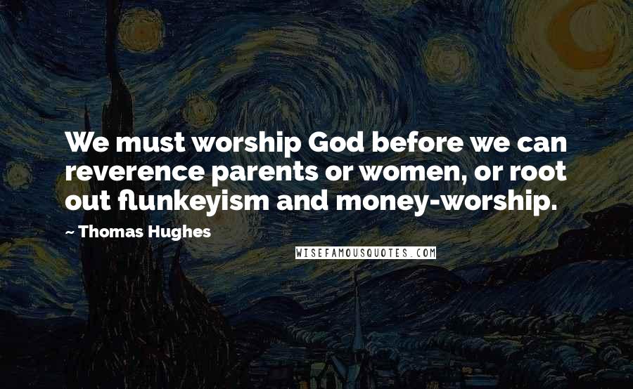 Thomas Hughes Quotes: We must worship God before we can reverence parents or women, or root out flunkeyism and money-worship.