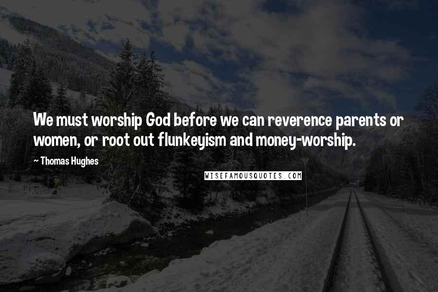 Thomas Hughes Quotes: We must worship God before we can reverence parents or women, or root out flunkeyism and money-worship.