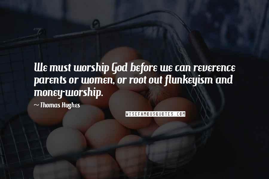 Thomas Hughes Quotes: We must worship God before we can reverence parents or women, or root out flunkeyism and money-worship.