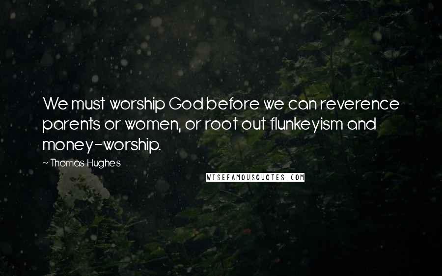 Thomas Hughes Quotes: We must worship God before we can reverence parents or women, or root out flunkeyism and money-worship.