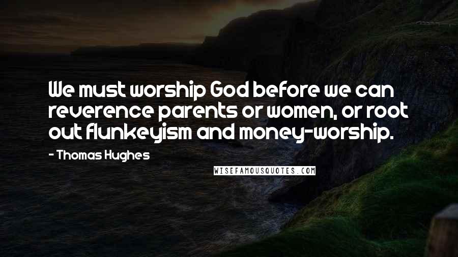 Thomas Hughes Quotes: We must worship God before we can reverence parents or women, or root out flunkeyism and money-worship.