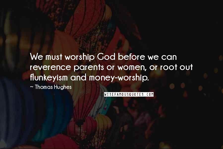 Thomas Hughes Quotes: We must worship God before we can reverence parents or women, or root out flunkeyism and money-worship.