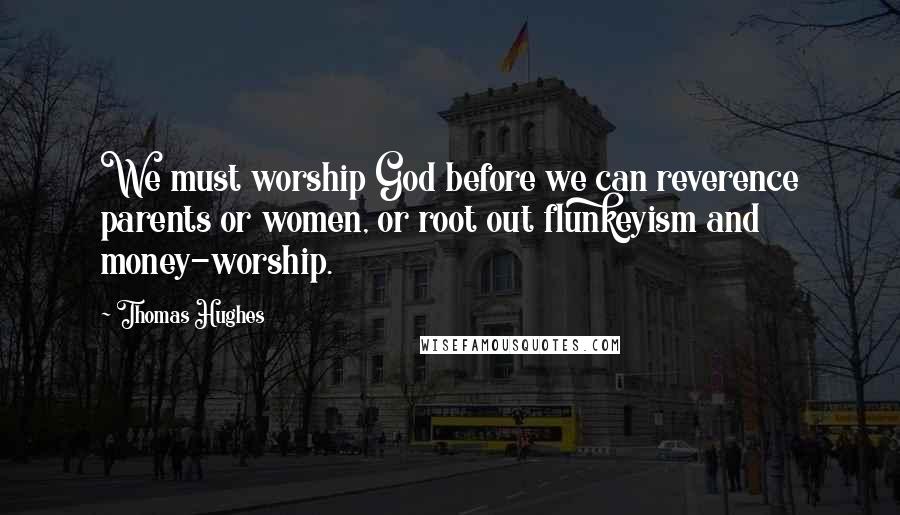 Thomas Hughes Quotes: We must worship God before we can reverence parents or women, or root out flunkeyism and money-worship.