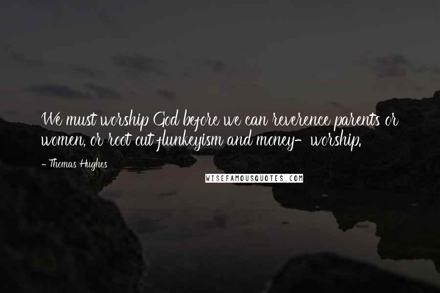 Thomas Hughes Quotes: We must worship God before we can reverence parents or women, or root out flunkeyism and money-worship.