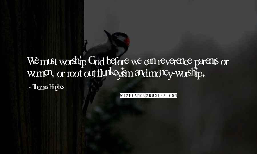 Thomas Hughes Quotes: We must worship God before we can reverence parents or women, or root out flunkeyism and money-worship.