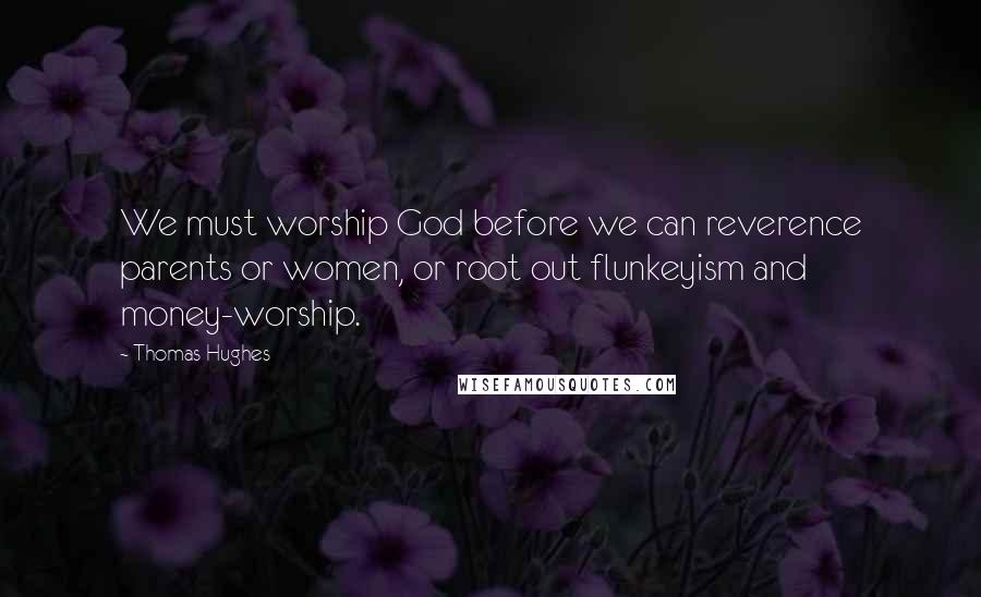 Thomas Hughes Quotes: We must worship God before we can reverence parents or women, or root out flunkeyism and money-worship.