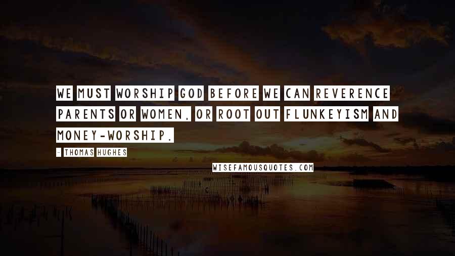 Thomas Hughes Quotes: We must worship God before we can reverence parents or women, or root out flunkeyism and money-worship.