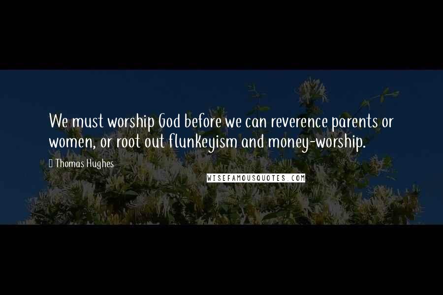 Thomas Hughes Quotes: We must worship God before we can reverence parents or women, or root out flunkeyism and money-worship.