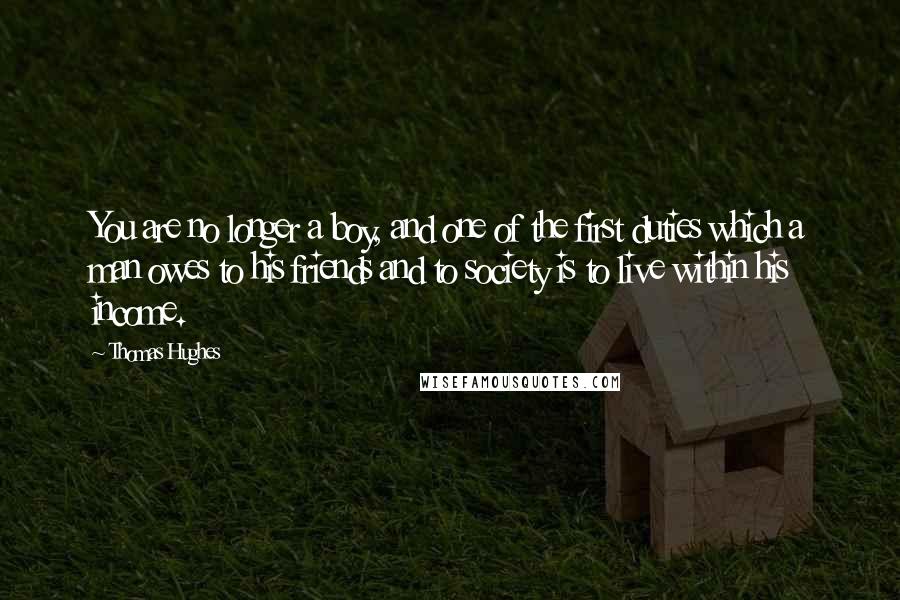 Thomas Hughes Quotes: You are no longer a boy, and one of the first duties which a man owes to his friends and to society is to live within his income.