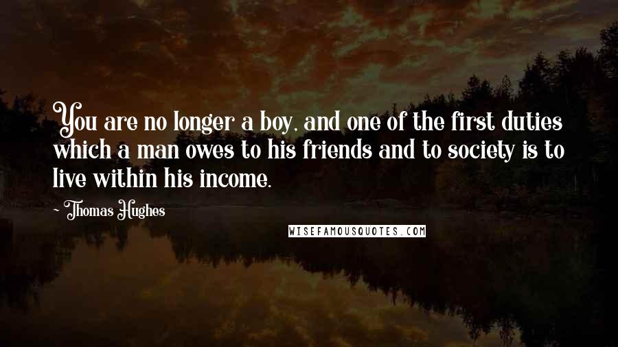 Thomas Hughes Quotes: You are no longer a boy, and one of the first duties which a man owes to his friends and to society is to live within his income.