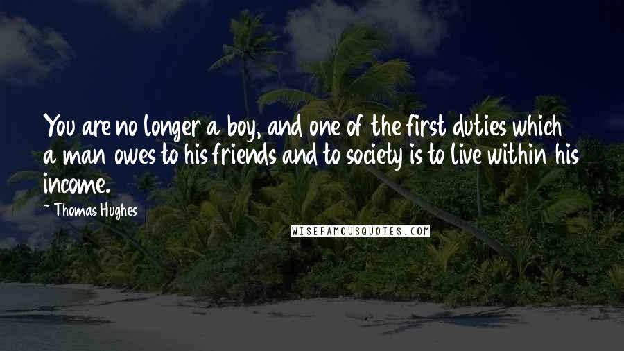 Thomas Hughes Quotes: You are no longer a boy, and one of the first duties which a man owes to his friends and to society is to live within his income.