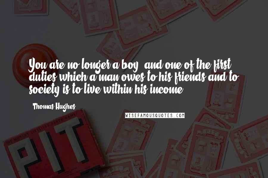 Thomas Hughes Quotes: You are no longer a boy, and one of the first duties which a man owes to his friends and to society is to live within his income.